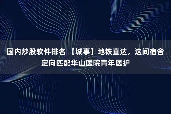 国内炒股软件排名 【城事】地铁直达,这间宿舍定向匹配华山医院青年医护