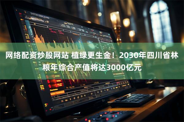 网络配资炒股网站 植绿更生金！2030年四川省林粮年综合产值将达3000亿元