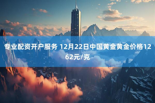 专业配资开户服务 12月22日中国黄金黄金价格1262元/克