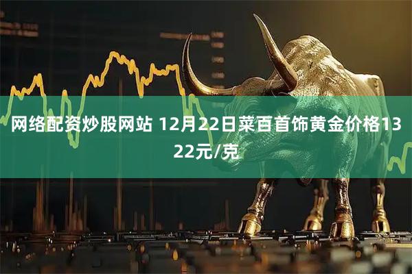 网络配资炒股网站 12月22日菜百首饰黄金价格1322元/克