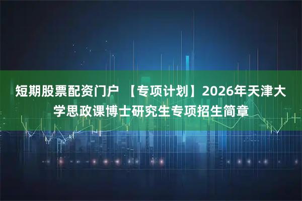 短期股票配资门户 【专项计划】2026年天津大学思政课博士研究生专项招生简章