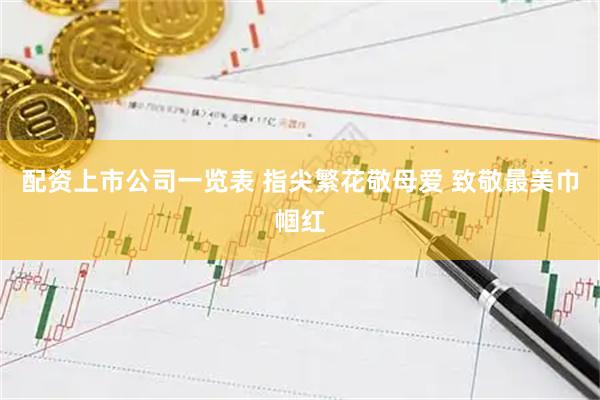 配资上市公司一览表 指尖繁花敬母爱 致敬最美巾帼红