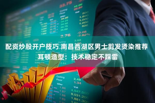 配资炒股开户技巧 南昌西湖区男士剪发烫染推荐 耳顿造型：技术稳定不踩雷