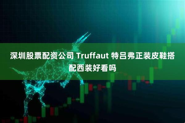 深圳股票配资公司 Truffaut 特吕弗正装皮鞋搭配西装好看吗