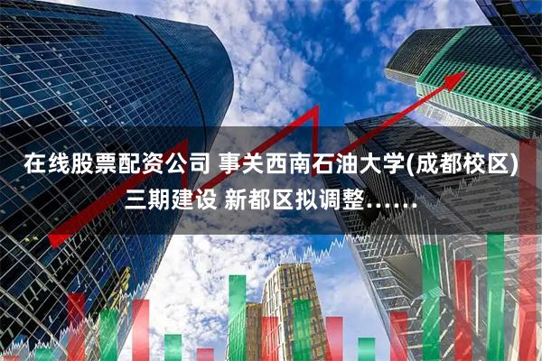 在线股票配资公司 事关西南石油大学(成都校区)三期建设 新都区拟调整……