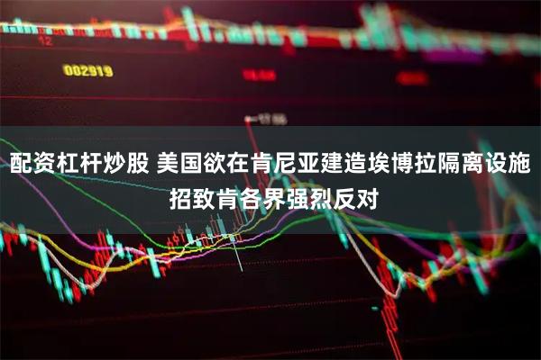 配资杠杆炒股 美国欲在肯尼亚建造埃博拉隔离设施 招致肯各界强烈反对