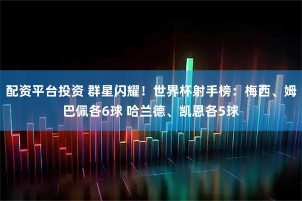 配资平台投资 群星闪耀！世界杯射手榜：梅西、姆巴佩各6球 哈兰德、凯恩各5球