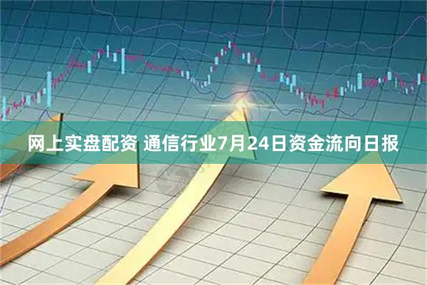 网上实盘配资 通信行业7月24日资金流向日报