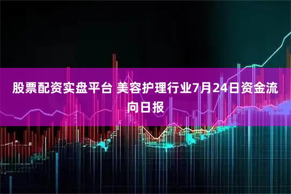 股票配资实盘平台 美容护理行业7月24日资金流向日报