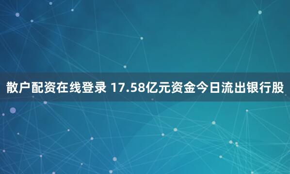 散户配资在线登录 17.58亿元资金今日流出银行股