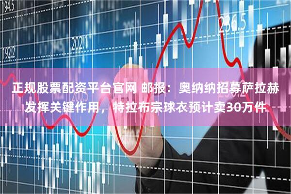 正规股票配资平台官网 邮报：奥纳纳招募萨拉赫发挥关键作用，特拉布宗球衣预计卖30万件