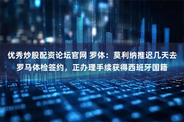 优秀炒股配资论坛官网 罗体：莫利纳推迟几天去罗马体检签约，正办理手续获得西班牙国籍