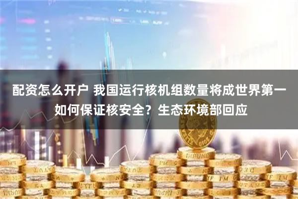 配资怎么开户 我国运行核机组数量将成世界第一 如何保证核安全？生态环境部回应
