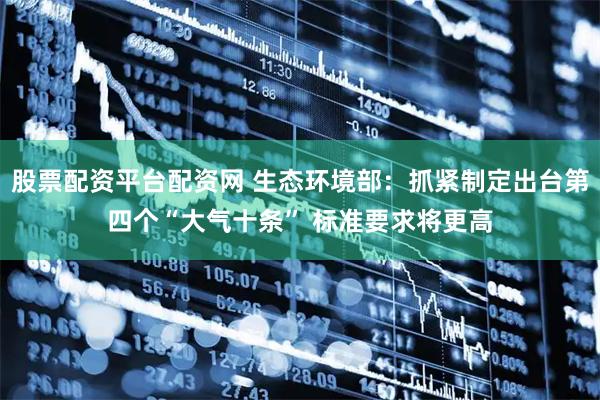 股票配资平台配资网 生态环境部：抓紧制定出台第四个“大气十条” 标准要求将更高