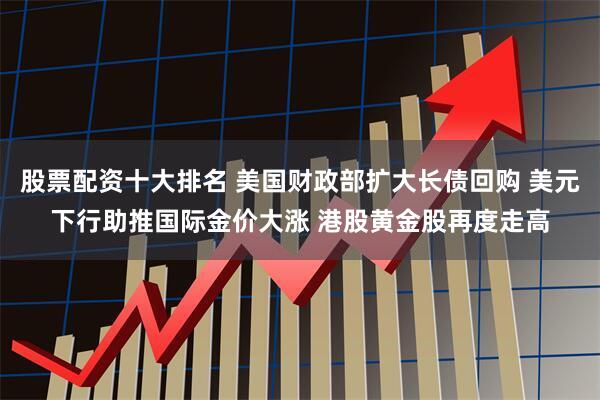 股票配资十大排名 美国财政部扩大长债回购 美元下行助推国际金价大涨 港股黄金股再度走高