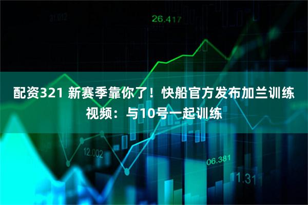 配资321 新赛季靠你了！快船官方发布加兰训练视频：与10号一起训练