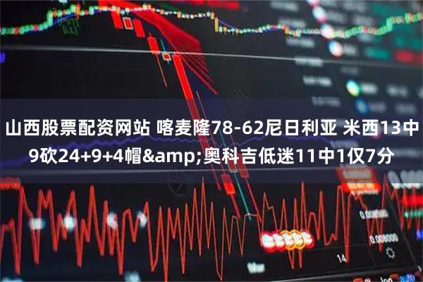 山西股票配资网站 喀麦隆78-62尼日利亚 米西13中9砍24+9+4帽&奥科吉低迷11中1仅7分