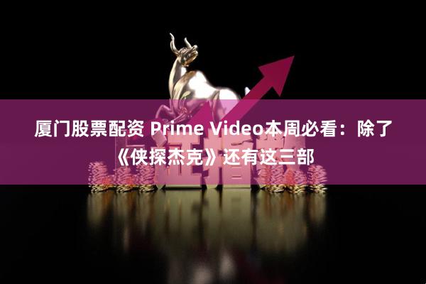 厦门股票配资 Prime Video本周必看：除了《侠探杰克》还有这三部
