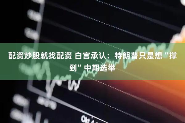 配资炒股就找配资 白宫承认：特朗普只是想“撑到”中期选举