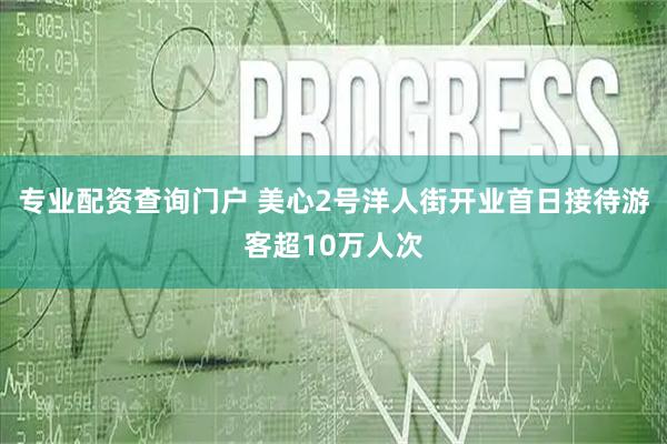 专业配资查询门户 美心2号洋人街开业首日接待游客超10万人次