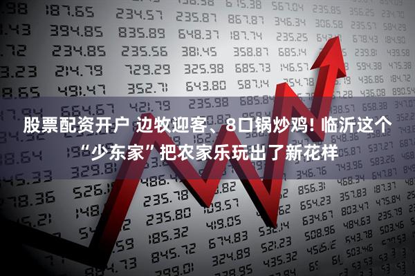 股票配资开户 边牧迎客、8口锅炒鸡! 临沂这个“少东家”把农家乐玩出了新花样