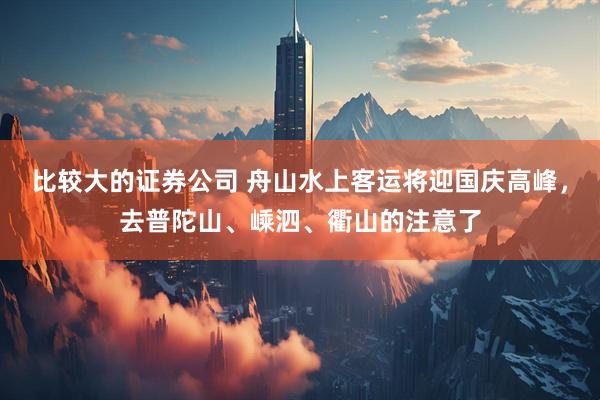 比较大的证券公司 舟山水上客运将迎国庆高峰,去普陀山、嵊泗、衢山的注意了