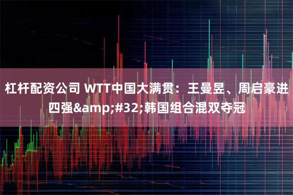 杠杆配资公司 WTT中国大满贯:王曼昱、周启豪进四强 韩国组合混双夺冠