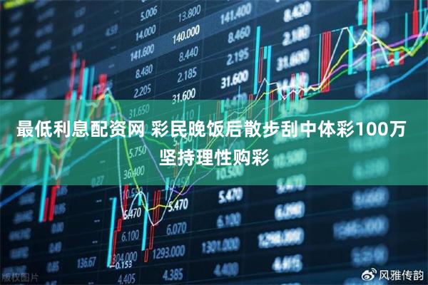 最低利息配资网 彩民晚饭后散步刮中体彩100万 坚持理性购彩