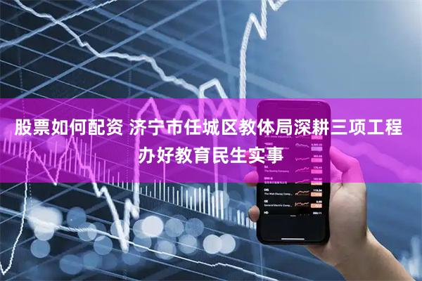 股票如何配资 济宁市任城区教体局深耕三项工程 办好教育民生实事